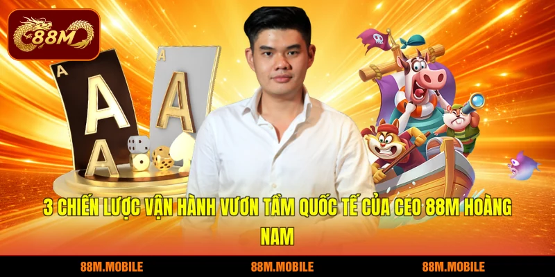3 Chiến lược vận hành vươn tầm quốc tế của CEO 88M Hoàng Nam
