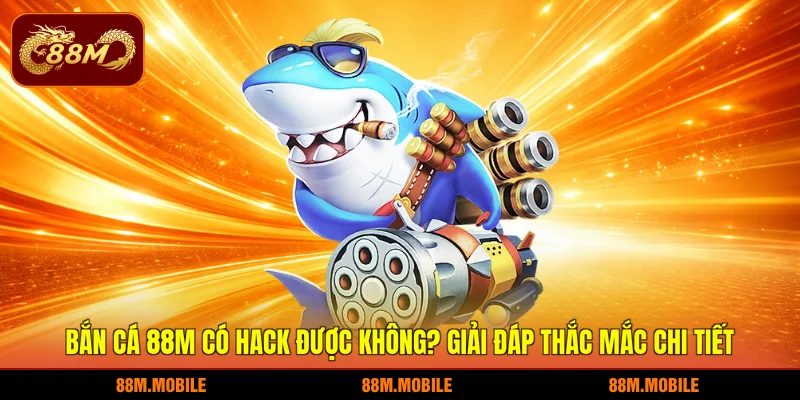 Bắn cá 88M có hack được không? Giải đáp thắc mắc chi tiết