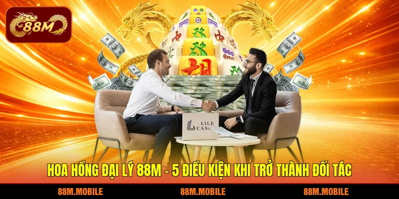 Hoa hồng đại lý 88M - 5 điều kiện khi trở thành đối tác
