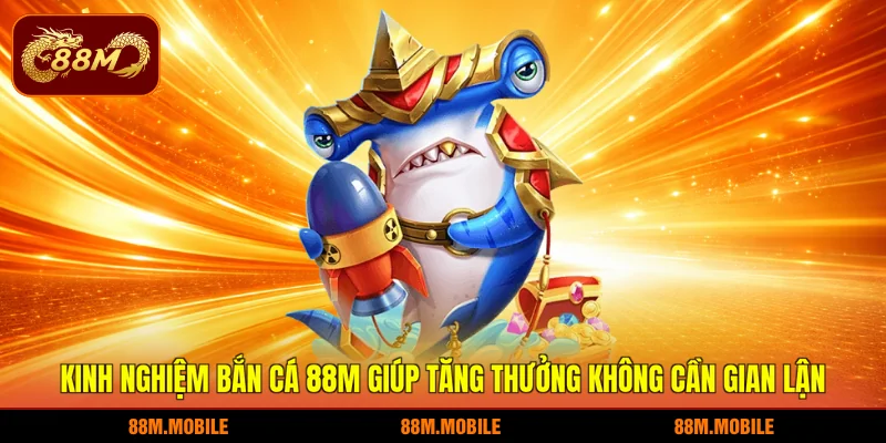 Kinh nghiệm bắn cá 88M giúp tăng thưởng không cần gian lận