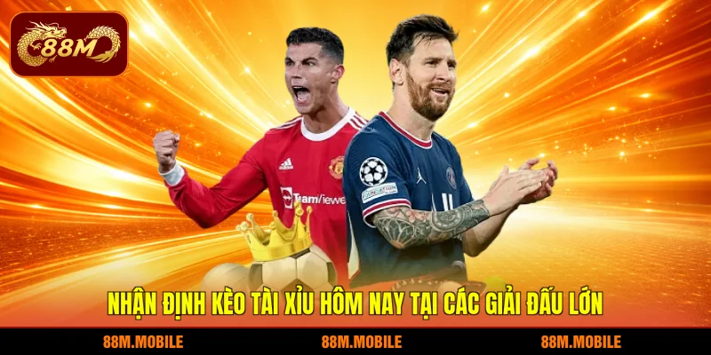 Nhận định kèo tài xỉu hôm nay tại các giải đấu lớn